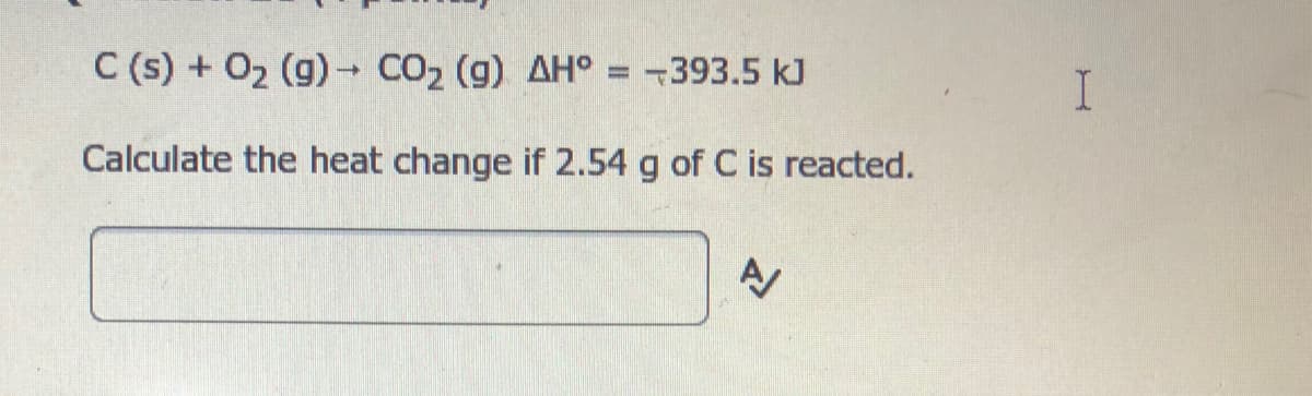 C (s) + 02 (g)- CO2 (g) AH° =-393.5 kJ
Calculate the heat change if 2.54 g of C is reacted.
