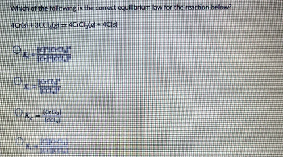 Which of the following is the correct equilibrium law for the reaction below?
4Cr(s) +3CC,( = 4CrCl,(g) + 4C(s)
OKe
