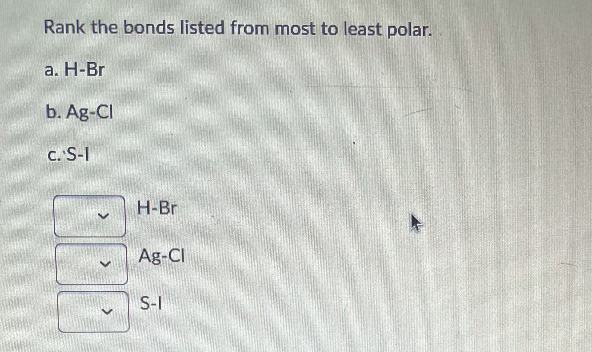 Rank the bonds listed from most to least polar.
а. Н-Br
b. Ag-CI
c. S-I
H-Br
Ag-CI
S-I
>
>

