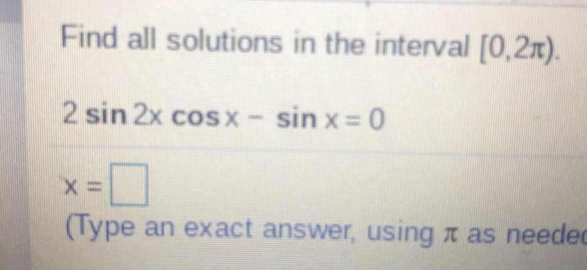 Find all solutions in the interval [0,2x).
2 sin 2x coSx- sin x= 0
(Type an exact answer, using t as needec

