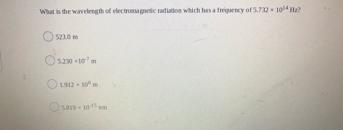What is the wavelength of electromagnetic radiation which has a frequency of 5.732 x 1014 Hz?
523.0 m
O 5.230 x107 m
1.912 x 106 m
5.819 x 10-15 nm
