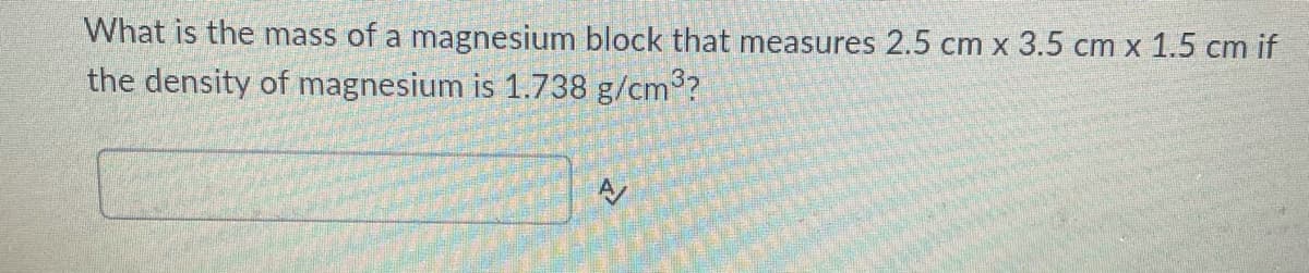 What is the mass of a magnesium block that measures 2.5 cm x 3.5 cm x 1.5 cm if
the density of magnesium is 1.738 g/cm3?
