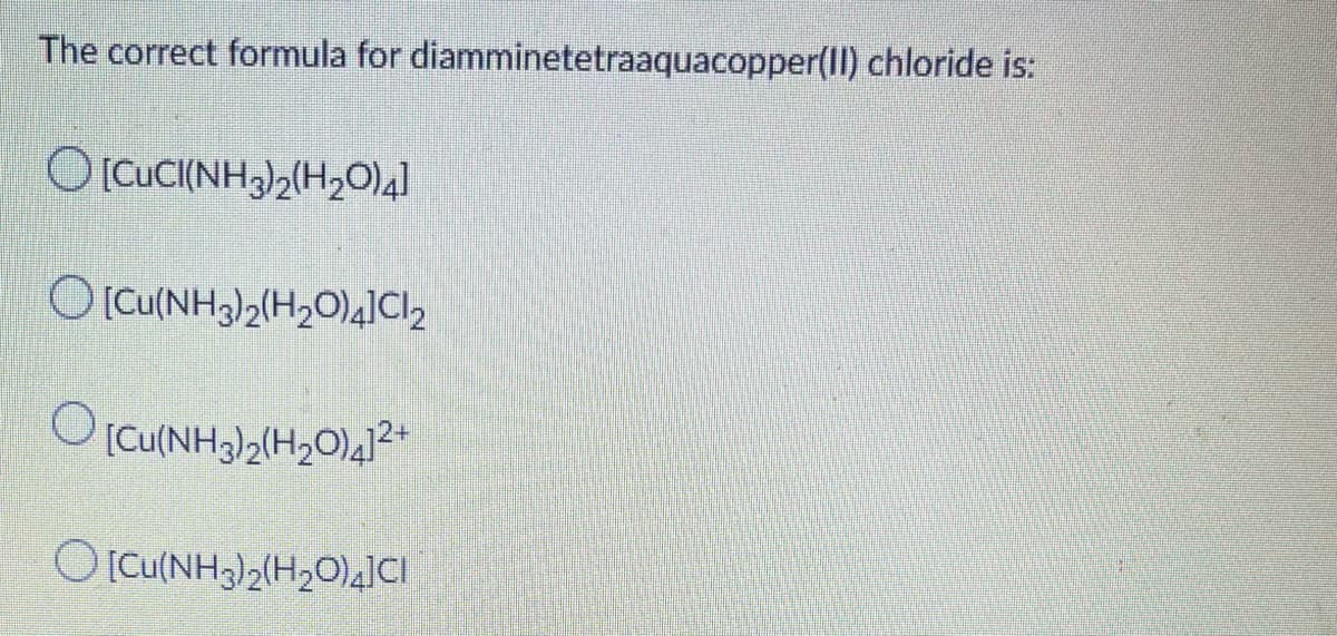 The correct formula for diamminetetraaquacopper(II) chloride is:
O[CucI(NH3)2(H20)4]
OICu(NH3)2(H2O)4]Cl2
OIcu(NH3)2(H2O)4]CI
