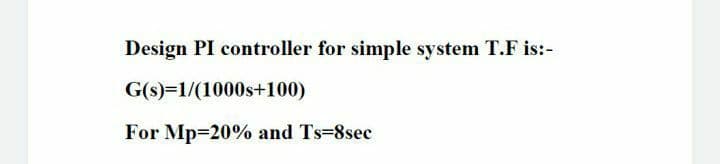 Design PI controller for simple system T.F is:-
G(s)=1/(1000s+100)
For Mp=20% and Ts-8sec
