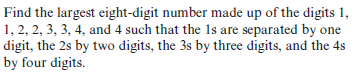 Find the largest eight-digit number made up of the digits 1,
1, 2, 2, 3, 3, 4, and 4 such that the 1s are separated by one
digit, the 2s by two digits, the 3s by three digits, and the 4s
by four digits.
