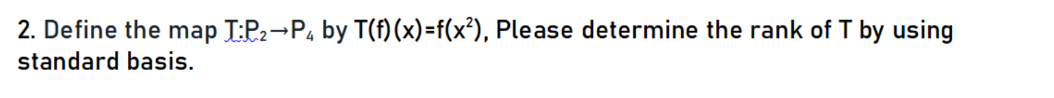 2. Define the map I:P2¬P, by T(f) (x)=f(x²), Please determine the rank of T by using
standard basis.
