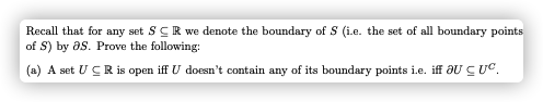 Recall that for any set SCR we denote the boundary of S (i.e. the set of all boundary points
of S) by as. Prove the following:
(a) A set U CR is open iff U doesn't contain any of its boundary points i.e. iff aU CUC.

