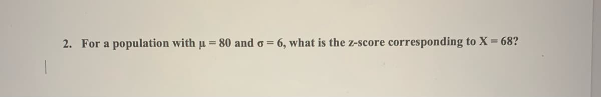 2. For a population with µ = 80 and o =
6. what is the z-score
corresponding t
to X= 68?
