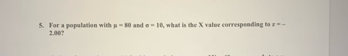 5. For a population with µ = 80 and o = 10, what is the X value corresponding to z =-
2.00?
