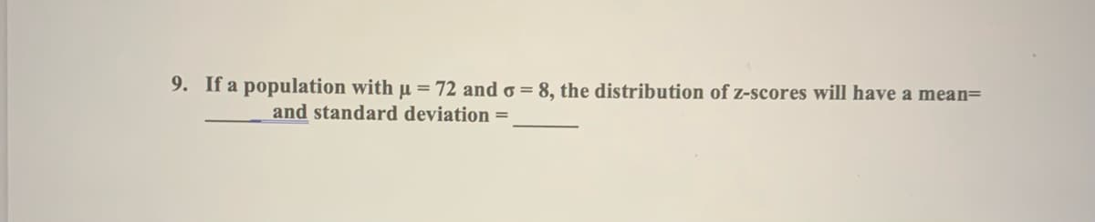 9. If a population with µ = 72 and o = 8, the distribution of z-scores will have a mean=
and standard deviation =
