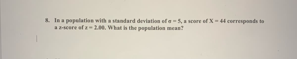 8. In a population with a standard deviation of o = 5, a score of X = 44 corresponds to
a z-score of z= 2.00. What is the population mean?
