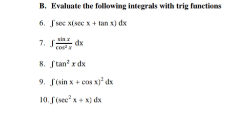B. Evaluate the following integrals with trig functions
6. S sec x(sec x + tan x) dx
sin x
7. S;
dx
cos? x
8. Stan? x dx
9. S(sin x + cos x)² dx
10. S (sec² x + x) dx
