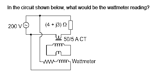 In the circuit shown below, what would be the wattmeter reading?
200 VI
(4 +j3) Q
50/5 ACT
my
www.m Wattmeter