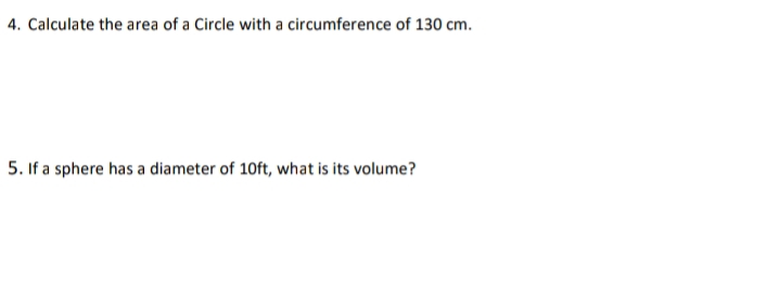 4. Calculate the area of a Circle with a circumference of 130 cm.
5. If a sphere has a diameter of 10ft, what is its volume?
