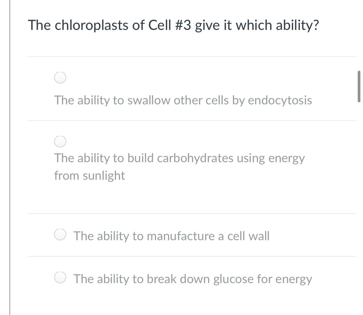 The chloroplasts of Cell #3 give it which ability?
The ability to swallow other cells by endocytosis
The ability to build carbohydrates using energy
from sunlight
The ability to manufacture a cell wall
The ability to break down glucose for energy
