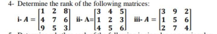 4- Determine the rank of the following matrices:
2 81
[1
7 6 ii- A=1 2 3
5 3
[3 9 2)
iii- A = 1 5 6
l2 7 4]
[3 4 51
i- A = 4
[4 5 6
