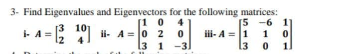 3- Find Eigenvalues and Eigenvectors for the following matrices:
[1 0 4
ii- A = 0 2
l3 1 -3
[5 -6 11
[3 10
iii- A = 1
l3
i- A =
1
%3D
4
1)
