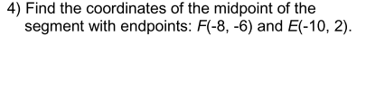 4) Find the coordinates of the midpoint of the
segment with endpoints: F(-8, -6) and E(-10, 2).
