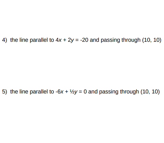 4) the line parallel to 4x + 2y = -20 and passing through (10, 10)
5) the line parallel to -6x + ½y = 0 and passing through (10, 10)

