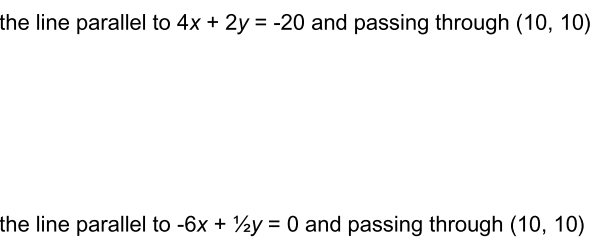 the line parallel to 4x + 2y = -20 and passing through (10, 10)
the line parallel to -6x + ½y = 0 and passing through (10, 10)
