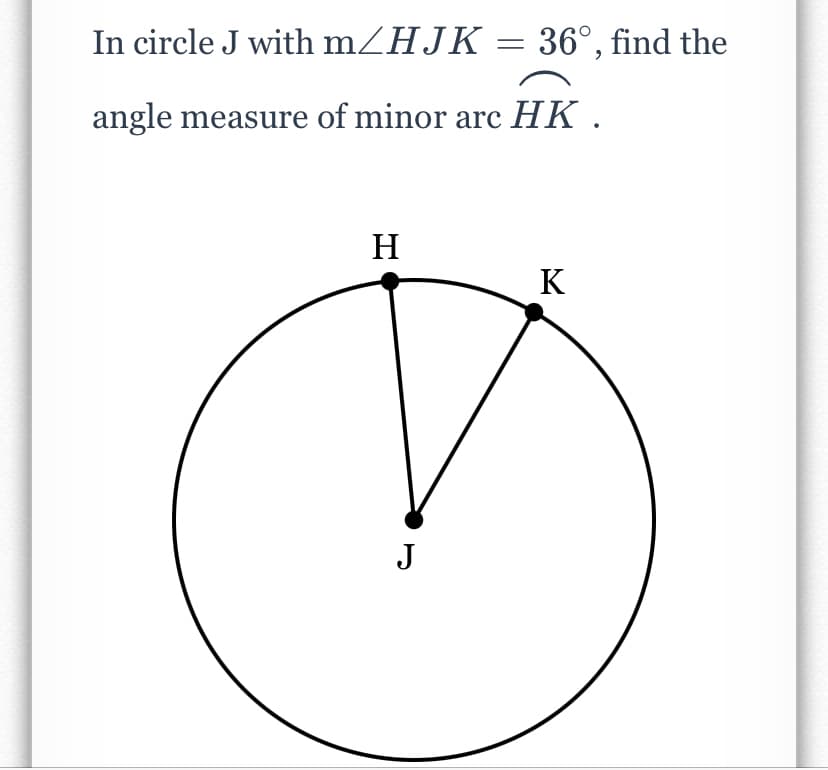 In circle J with mZHJK = 36°, find the
angle measure of minor arc HK .
H
K
J
