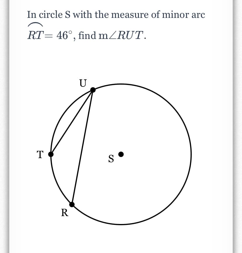 In circle S with the measure of minor arc
RT= 46°, find mZRUT.
U
T
S
R
