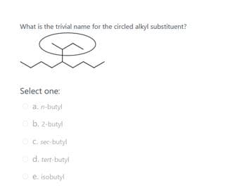 What is the trivial name for the circled alkyl substituent?
Select one:
a. n-butyl
b. 2-butyl
O
C. sec-butyl
d. tert-butyl
e. isobutyl
