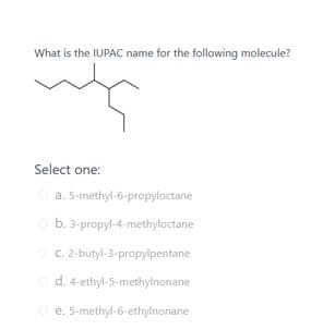 What is the IUPAC name for the following molecule?
Select one:
a. S-methyl-6-propyloctane
b. 3-propyl-4-methyloctane
C. 2-butyl-3-propylpentane
d. 4-ethyl-S-methylnonane
e. 5-methyl-6-ethylnonane
