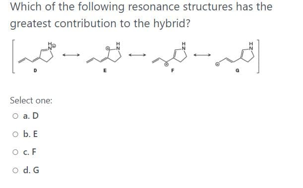 Which of the following resonance structures has the
greatest contribution to the hybrid?
Select one:
O a. D
o b. E
O c. F
o d. G
