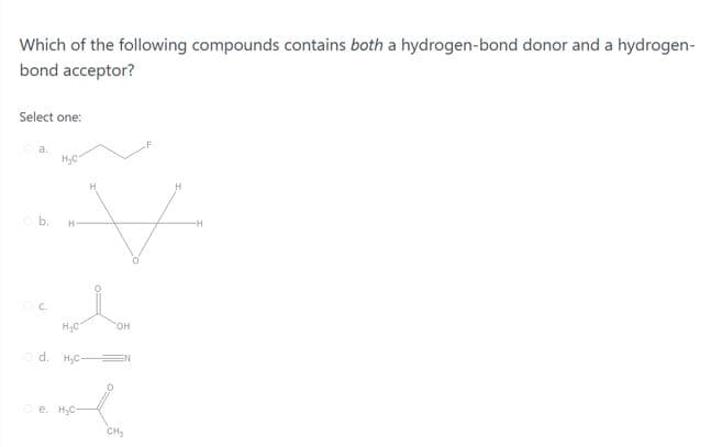 Which of the following compounds contains both a hydrogen-bond donor and a hydrogen-
bond acceptor?
Select one:
C.
d. H,C
e. HC
CH
