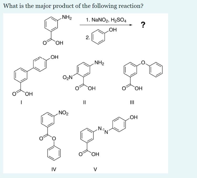 What is the major product of the following reaction?
NH2
1. NaNO2, H2SO4
?
HO
2.
HO
.NH2
O2N
OH
OH
II
II
NO2
HO
N
HO
IV
V
