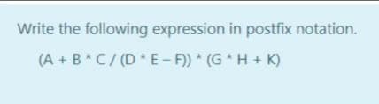 Write the following expression in postfix notation.
(A + B*C/ (D E- F)) * (G* H+ K)
