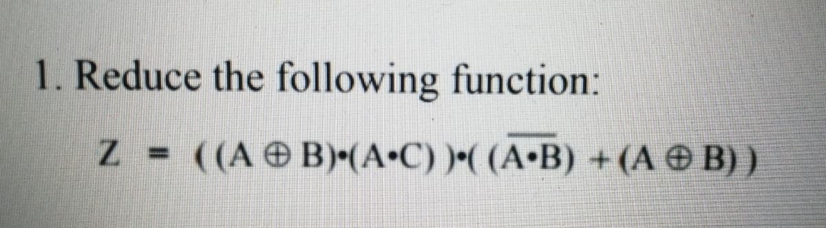 1. Reduce the following function:
((A O B)•(A•C) )•( (A•B) +(A © B) )
