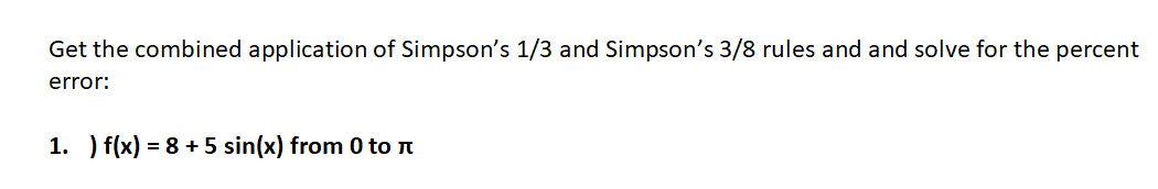 Get the combined application of Simpson's 1/3 and Simpson's 3/8 rules and and solve for the percent
error:
1. ) f(x) = 8 +5 sin(x) from 0 to