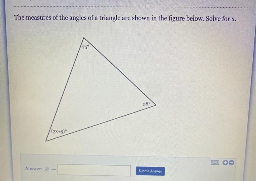 The measures of the angles of a triangle are shown in the figure below. Solve for x.
75°
58°
(3x+5)
Answer: x=
Submit Answer
