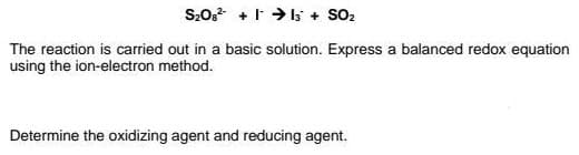 S20, + > I5 + SO2
The reaction is carried out in a basic solution. Express a balanced redox equation
using the ion-electron method.
Determine the oxidizing agent and reducing agent.
