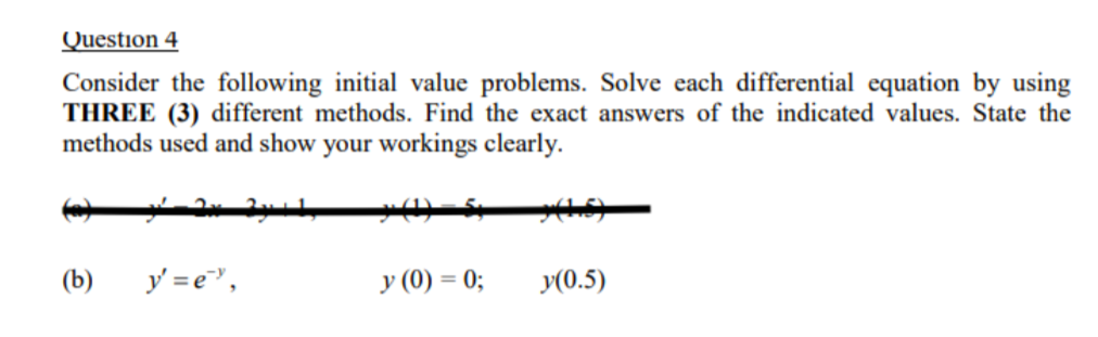 Question 4
Consider the following initial value problems. Solve each differential equation by using
THREE (3) different methods. Find the exact answers of the indicated values. State the
methods used and show your workings clearly.
(b)
y =e",
y (0) = 0;
y(0.5)
