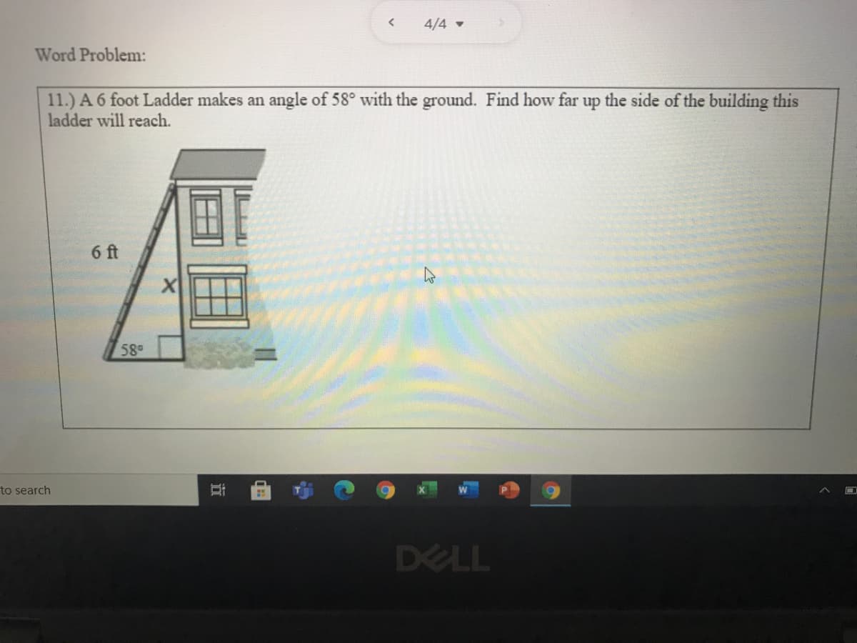 4/4
Word Problem:
11.) A 6 foot Ladder makes an angle of 58° with the ground. Find how far up the side of the building this
ladder will reach.
6 ft
58
to search
DELL
立
