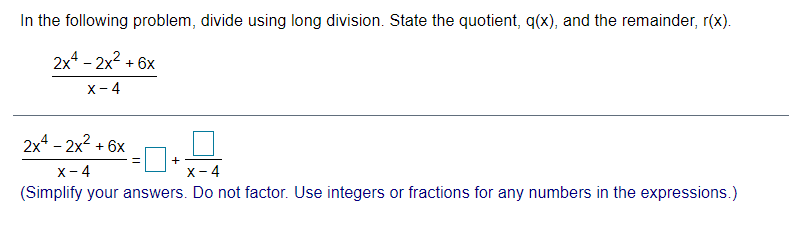 In the following problem, divide using long division. State the quotient, q(x), and the remainder, r(x).
2x4 - 2x2 + 6x
X- 4
2x4 - 2x2 + 6x
X- 4
X- 4
(Simplify your answers. Do not factor. Use integers or fractions for any numbers in the expressions.)
