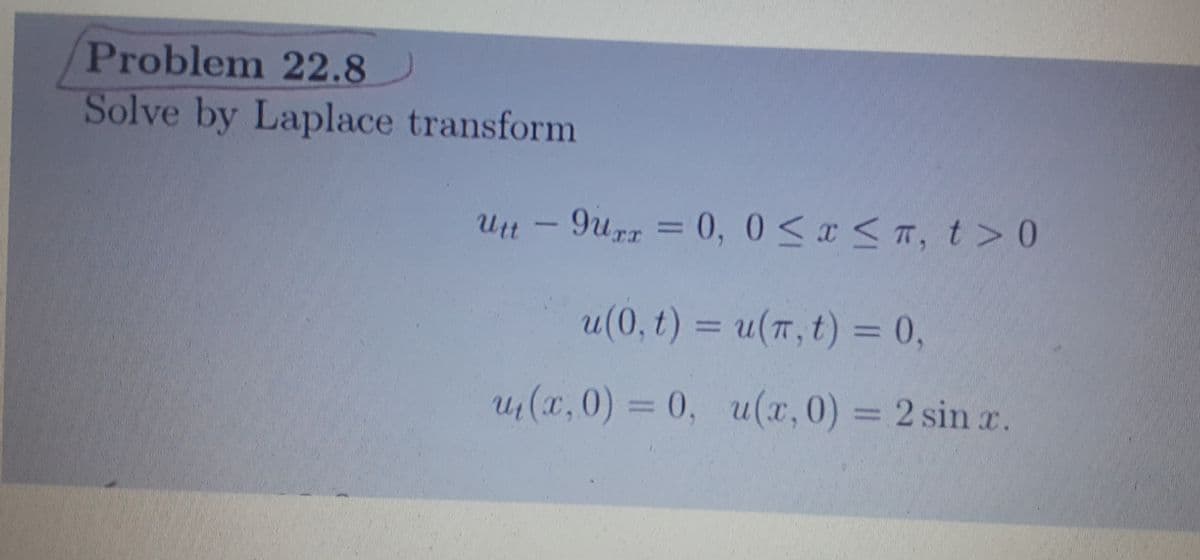 Problem 22.8
Solve by Laplace transform
9urr = 0, 0 <x <T, t> 0
Ut
%3D
u(0, t) = u(T, t) = 0,
%3D
(x,0) = 0, u(x,0) = 2 sin r.
%3D
%3D
