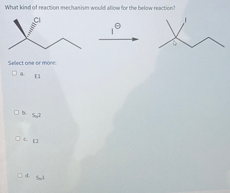 What kind of reaction mechanism would allow for the below reaction?
Select one or more:
a.
El
O
b. SN2
□
☐
c. E2
d. SN1
Θ
4