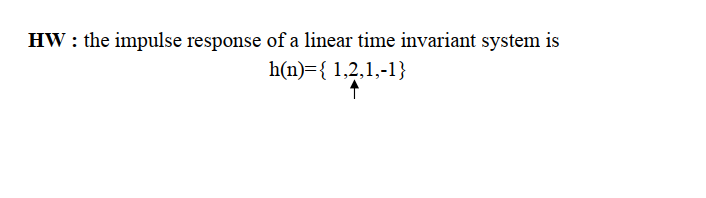 HW : the impulse response of a linear time invariant system is
h(n)={ 1,2,1,-1}
