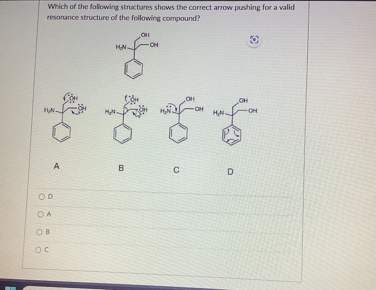 Which of the following structures shows the correct arrow pushing for a valid
resonance structure of the following compound?
H2N.
OD
ОА
Ов
OC
A
앵
H₂N-
H₂N-
Б
OH
(он
ОН
най
OH
H₂N
C
OH
OH
H₂N
OH
В
OH