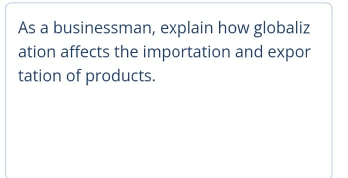 As a businessman, explain how globaliz
ation affects the importation and expor
tation of products.
