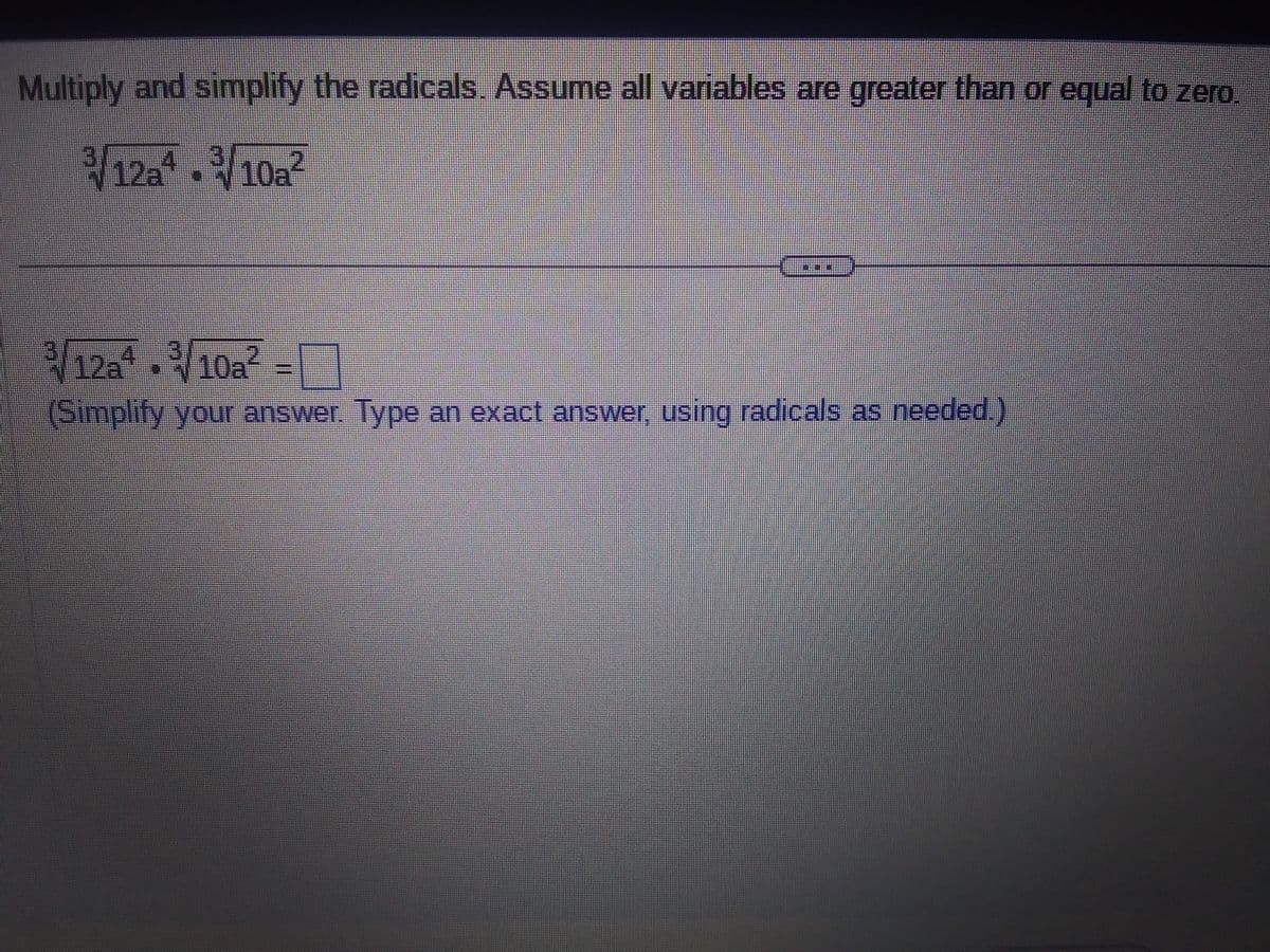 Multiply and simplify the radicals. Assume all variables are greater than or equal to zero
3/12a4/10a²
12a410a
(Simplify your answer. Type an exact answer, using radicals as needed.)
4444444