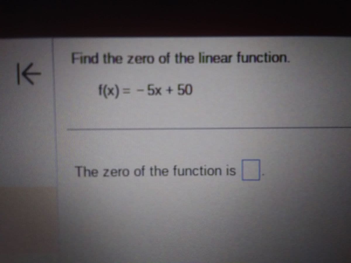 K
Find the zero of the linear function.
f(x) = -5x + 50
The zero of the function is