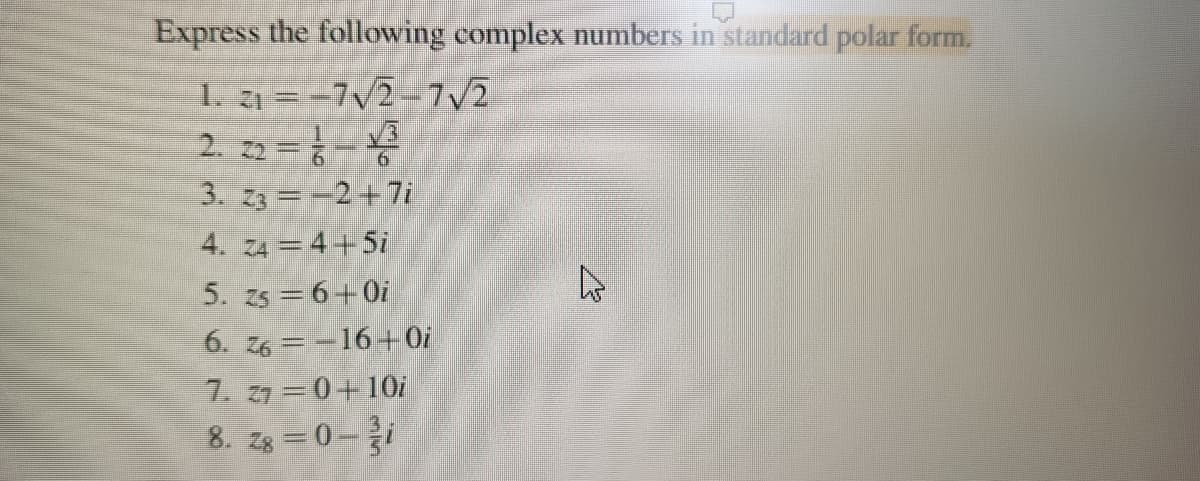 Express the following complex numbers in standard polar form.
1. 21-7√2-7√2
2.22=1-13
3. 23-2+7i
4. 244+5i
5. zs = 6+0i
6. 26-16+0i
7. 270+10i
8. zg=0-2/i
E