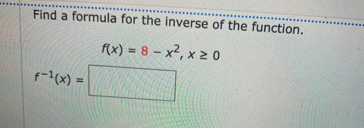Find a formula for the inverse of the function.
f(x) = 8 – x², x 2 0
f-1(x) =
