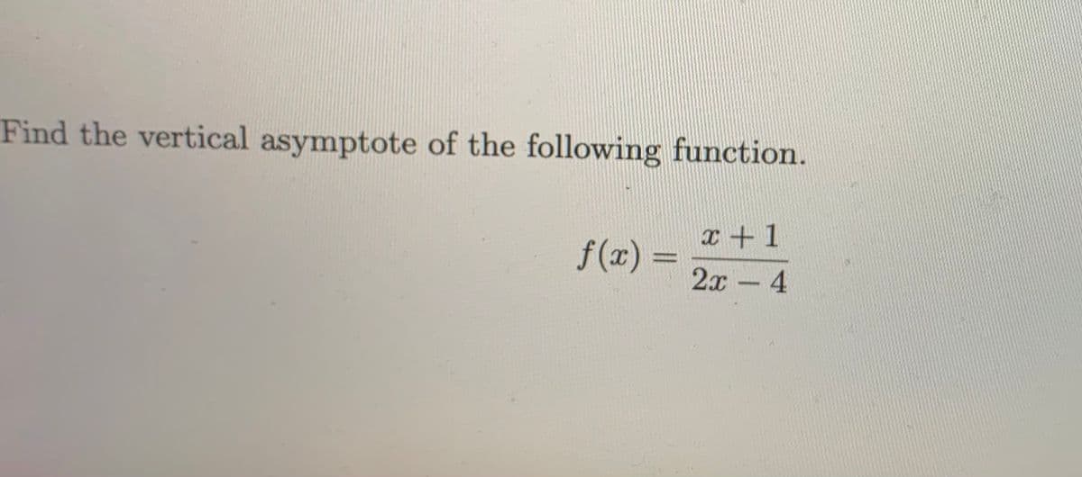 Find the vertical asymptote of the following function.
x +1
f (x) =
2x- 4
