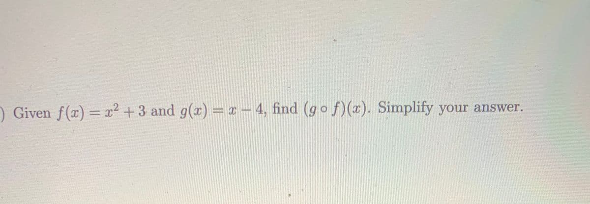 ) Given f(x) =x2+3 and g(æ) = z- 4, find (go f)(x). Simplify your answer.

